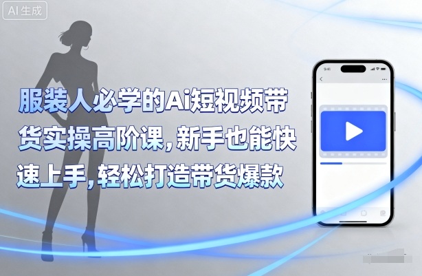 服装人必学的Ai短视频带货实操高阶课，新手也能快速上手，轻松打造带货爆款-87创业网