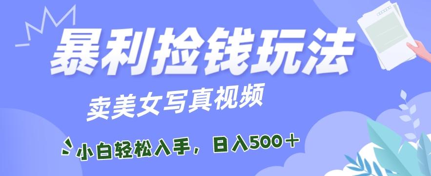 暴利捡钱玩法，卖美女写真视频，100%原创视频，小白轻松上手，单日收益500+-87创业网