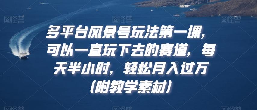 多平台风景号玩法第一课，可以一直玩下去的赛道，每天半小时，轻松月入过万（附教学素材）【揭秘】-87创业网