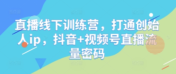 直播线下训练营，打通创始人ip，抖音+视频号直播流量密码-87创业网