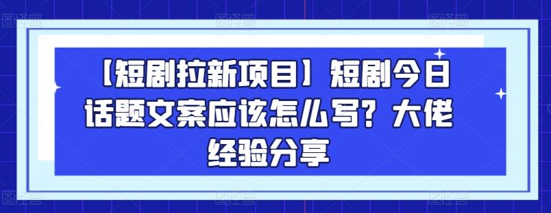 【短剧拉新项目】短剧今日话题文案应该怎么写？大佬经验分享-87创业网