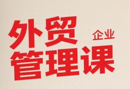 中小外贸企业管理课，系统性强，直击痛点，助企业全面提升管理智慧-87创业网