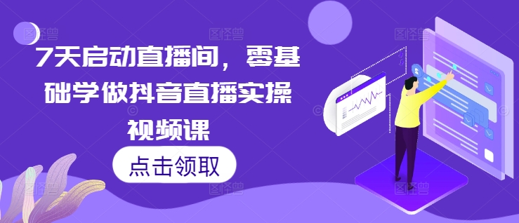 7天启动直播间，零基础学做抖音直播实操视频课-87创业网