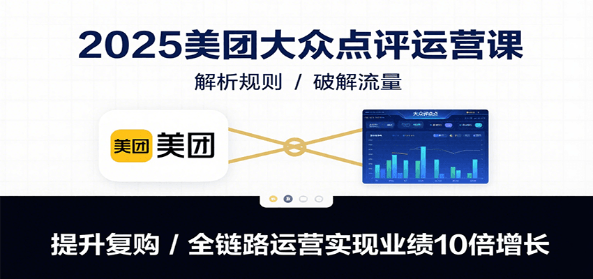 2025美团大众点评运营课：解析规则/破解流量/提升复购/全链路运营实现业绩10倍增长-87创业网