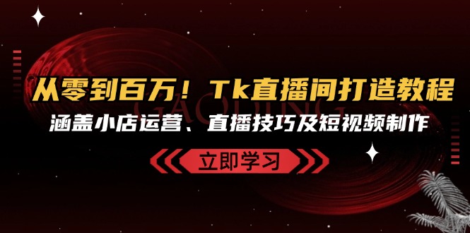 从零到百万！Tk直播间打造教程，涵盖小店运营、直播技巧及短视频制作-87创业网