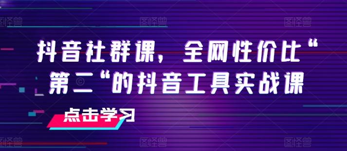 抖音社群课，全网性价比“第二“的抖音工具实战课-87创业网