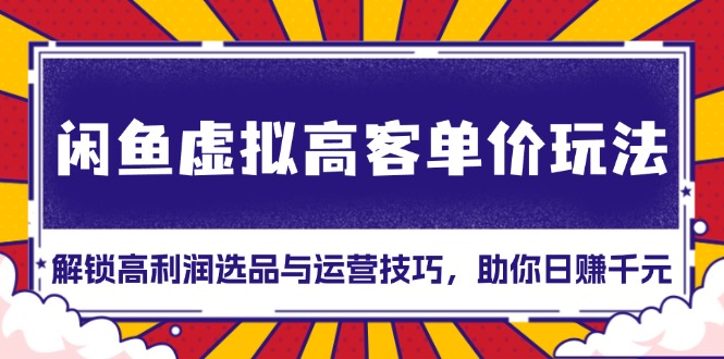 闲鱼虚拟高客单价玩法：解锁高利润选品与运营技巧，助你日赚千元！-87创业网
