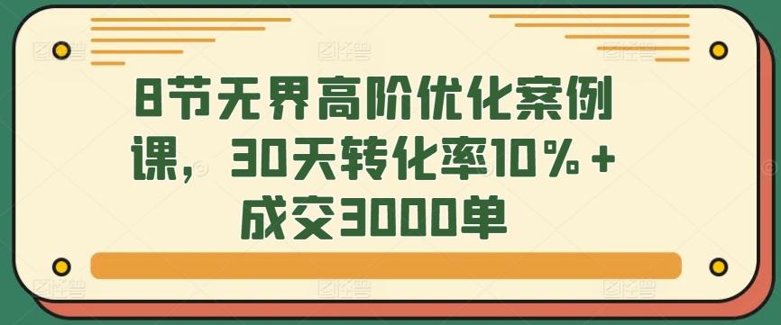8节无界高阶优化案例课，30天转化率10%+成交3000单-87创业网
