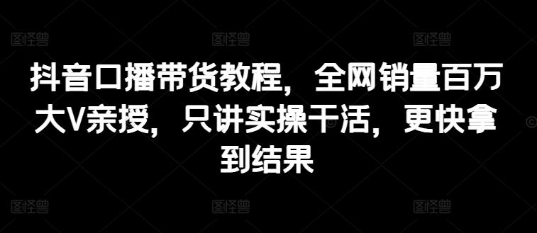 抖音口播带货教程，全网销量百万大V亲授，只讲实操干活，更快拿到结果-87创业网