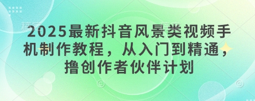 2025最新抖音风景类视频手机制作教程，从入门到精通，撸创作者伙伴计划-87创业网