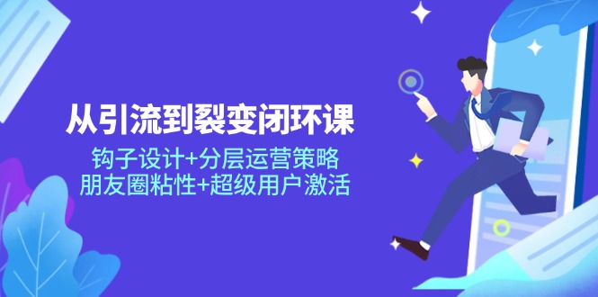从引流到裂变闭环课：钩子设计+分层运营策略，朋友圈粘性+超级用户激活-87创业网