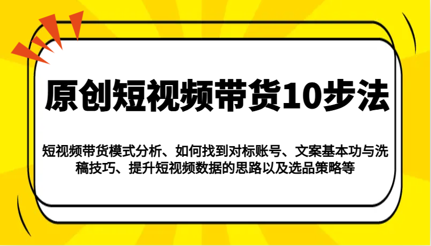 原创短视频带货10步法：模式分析/对标账号/文案与洗稿/提升数据/以及选品策略等-87创业网