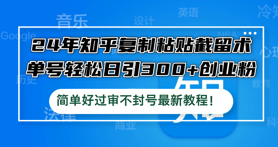 24年知乎复制粘贴截留术，单号轻松日引300+创业粉，简单好过审不封号最…-87创业网