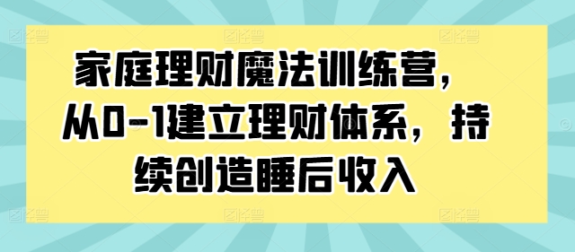 家庭理财魔法训练营，从0-1建立理财体系，持续创造睡后收入-87创业网