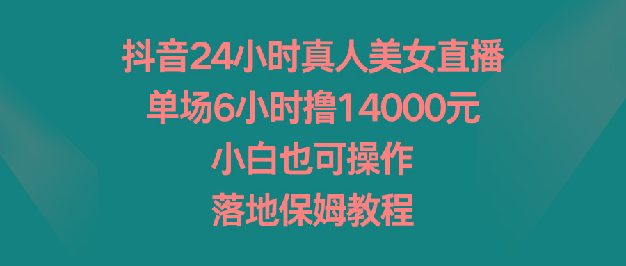 抖音24小时真人美女直播，单场6小时撸14000元，小白也可操作，落地保姆教程-87创业网