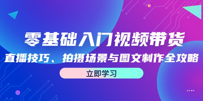 零基础入门视频带货：直播技巧、拍摄场景与图文制作全攻略-87创业网