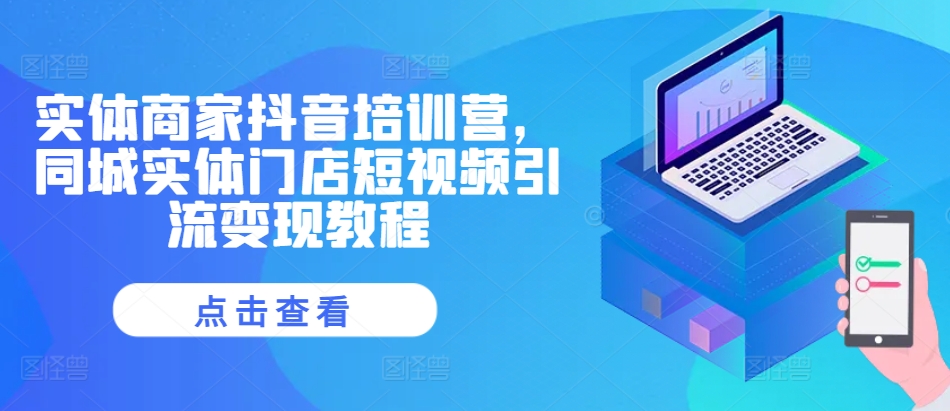 实体商家抖音培训营，同城实体门店短视频引流变现教程-87创业网