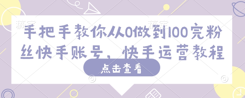 手把手教你从0做到100完粉丝快手账号，快手运营教程-87创业网