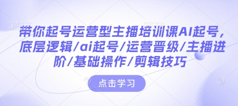 带你起号运营型主播培训课AI起号，底层逻辑/ai起号/运营晋级/主播进阶/基础操作/剪辑技巧-87创业网