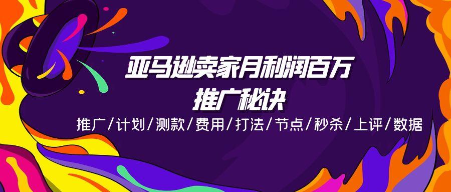 亚马逊卖家月利润百万的推广秘诀，推广/计划/测款/费用/打法/节点/秒杀…-87创业网