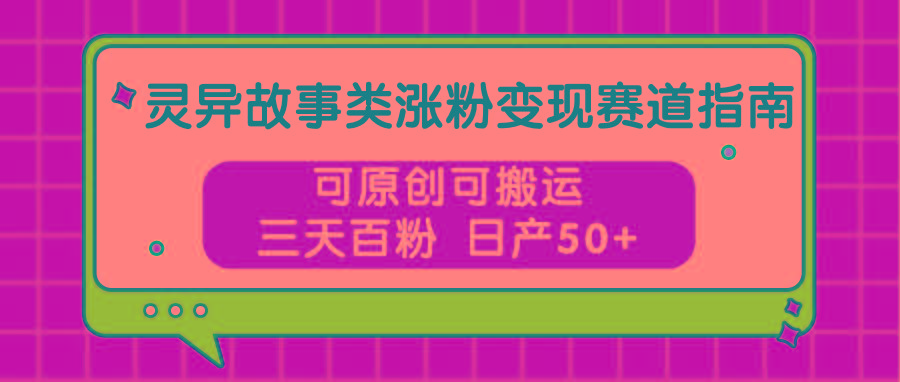 灵异故事类涨粉变现赛道指南，可原创可搬运，三天百粉 日产50+-87创业网