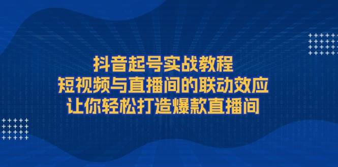 抖音起号实战教程，短视频与直播间的联动效应，让你轻松打造爆款直播间-87创业网