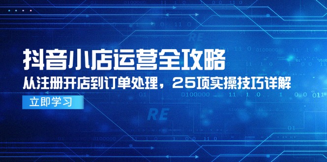 抖音小店运营全攻略，从注册开店到订单处理，25项实操技巧详解-87创业网
