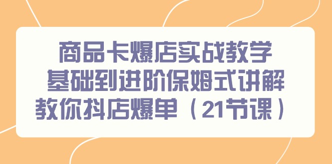 商品卡爆店实战教学，基础到进阶保姆式讲解教你抖店爆单(21节课)-87创业网