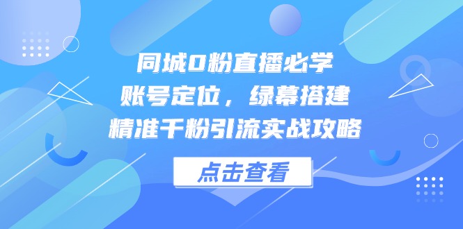 同城0粉直播必学，账号定位，绿幕搭建，精准千粉引流实战攻略-87创业网