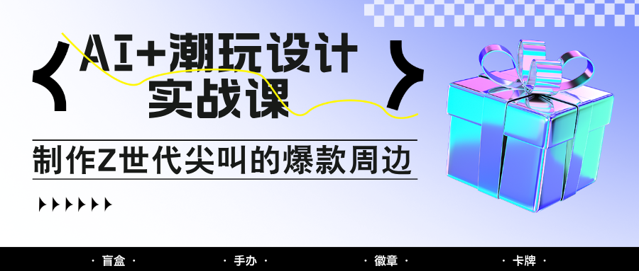 AI+潮玩设计实战课：手把手教你制作Z世代尖叫的爆款周边，自媒体人必学印钞术！-87创业网