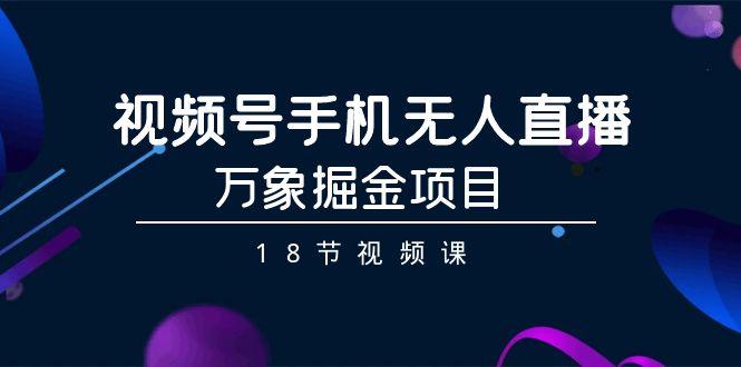 视频号手机无人直播-万象掘金项目(18节视频课)-87创业网