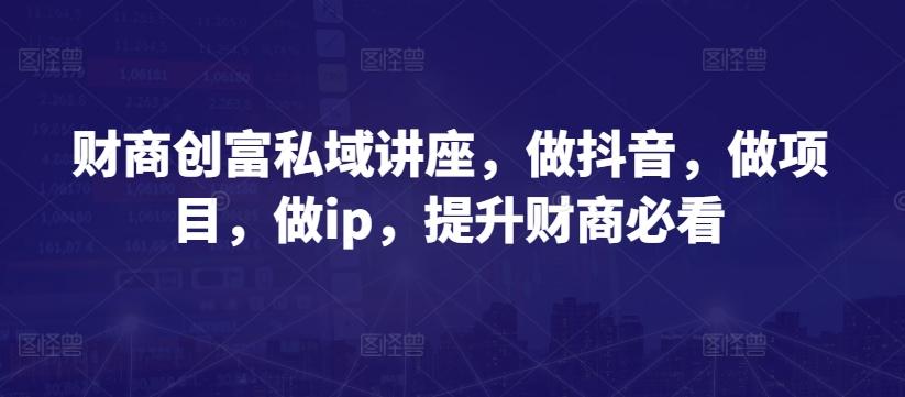 财商创富私域讲座，做抖音，做项目，做ip，提升财商必看-87创业网