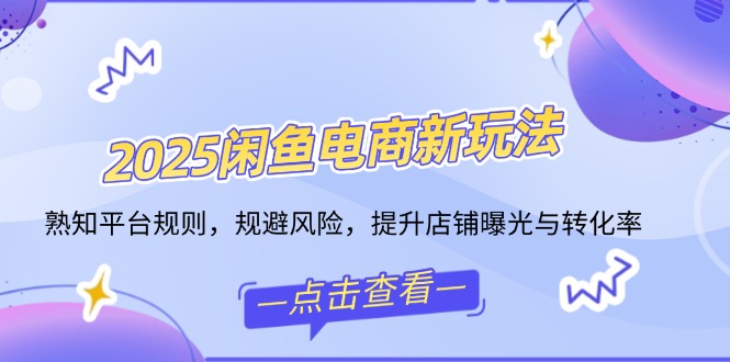 2025闲鱼电商新玩法，熟知平台规则，规避风险，提升店铺曝光与转化率-87创业网