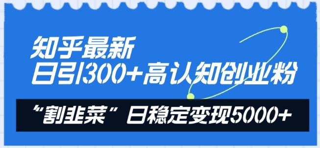 知乎最新日引300+高认知创业粉，“割韭菜”日稳定变现5000+【揭秘】-87创业网