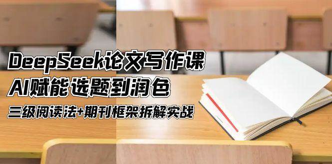 DeepSeek论文写作课，AI赋能选题到润色，三级阅读法+期刊框架拆解实战-87创业网