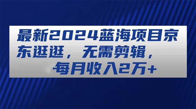 最新2024蓝海项目京东逛逛，无需剪辑，每月收入2万+-87创业网