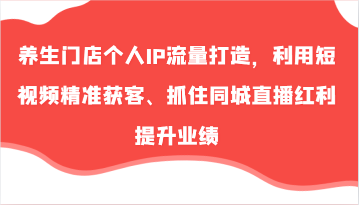 养生门店个人IP流量打造，利用短视频精准获客、抓住同城直播红利提升业绩(57节)-87创业网