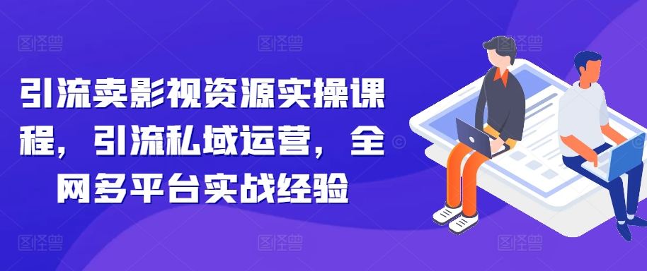 引流卖影视资源实操课程，引流私域运营，全网多平台实战经验-87创业网