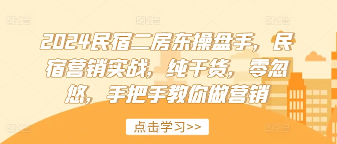 2024民宿二房东操盘手，民宿营销实战，纯干货，零忽悠，手把手教你做营销-87创业网