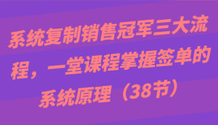 系统复制销售冠军三大流程，一堂课程掌握签单的系统原理(38节)-87创业网