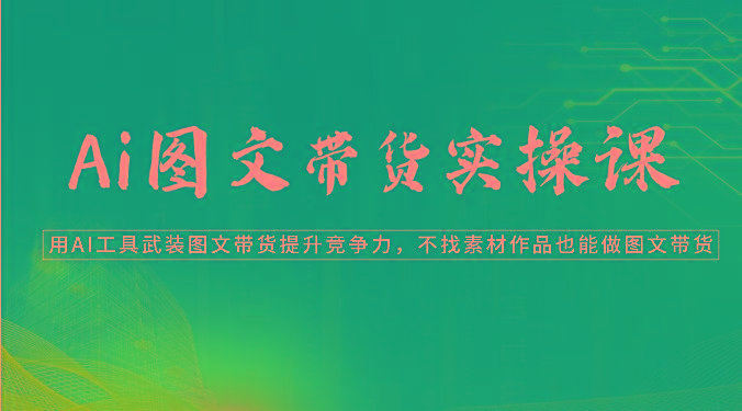 Ai图文带货实操课-用AI工具武装图文带货提升竞争力，不找素材作品也能做图文带货-87创业网