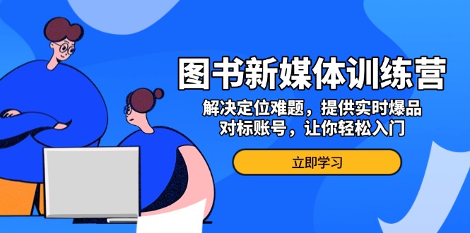 图书新媒体训练营，解决定位难题，提供实时爆品、对标账号，让你轻松入门-87创业网