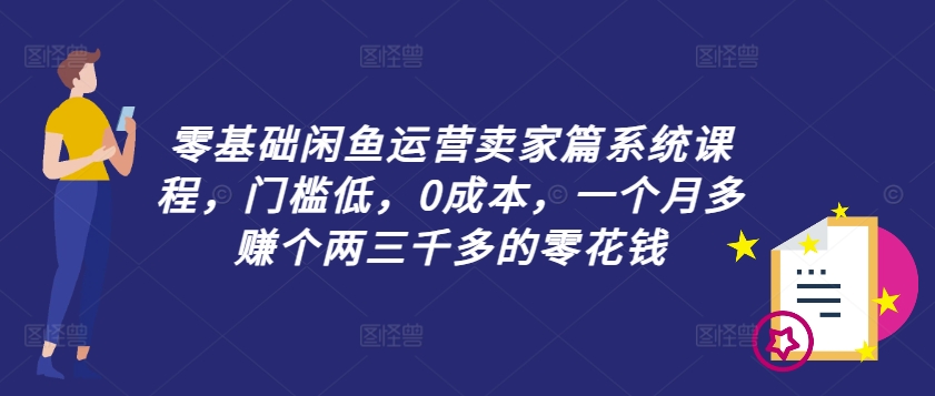 零基础闲鱼运营卖家篇系统课程，门槛低，0成本，一个月多赚个两三千多的零花钱-87创业网