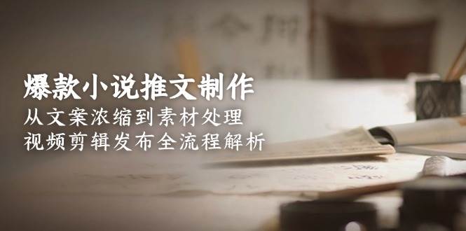 爆款小说推文制作，从文案浓缩到素材处理，视频剪辑发布全流程解析-87创业网