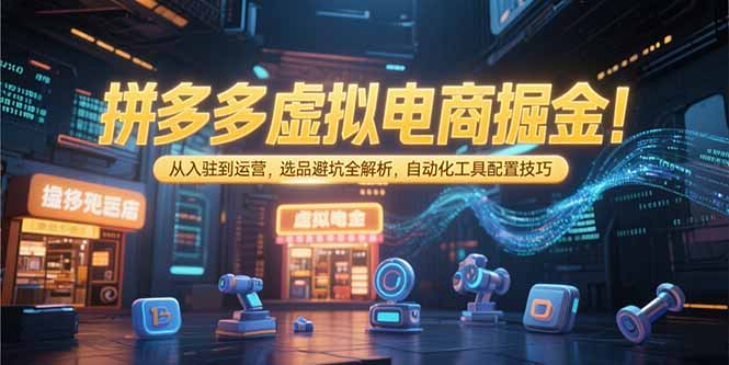 拼多多虚拟电商掘金：从入驻到运营，选品避坑全解析，自动化工具配置技巧-87创业网