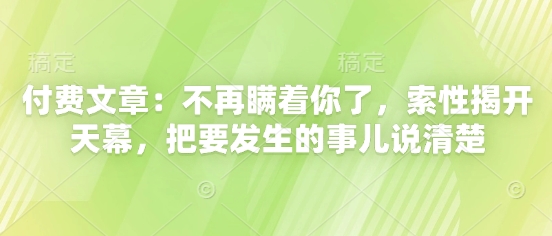付费文章：不再瞒着你了，索性揭开天幕，把要发生的事儿说清楚-87创业网
