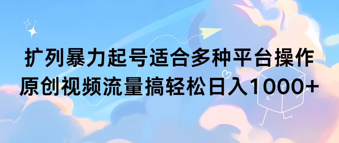 (9251期)扩列暴力起号适合多种平台操作原创视频流量搞轻松日入1000+-87创业网