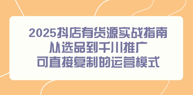2025抖店有货源实战指南，从选品到千川推广，可直接复制的运营模式-87创业网
