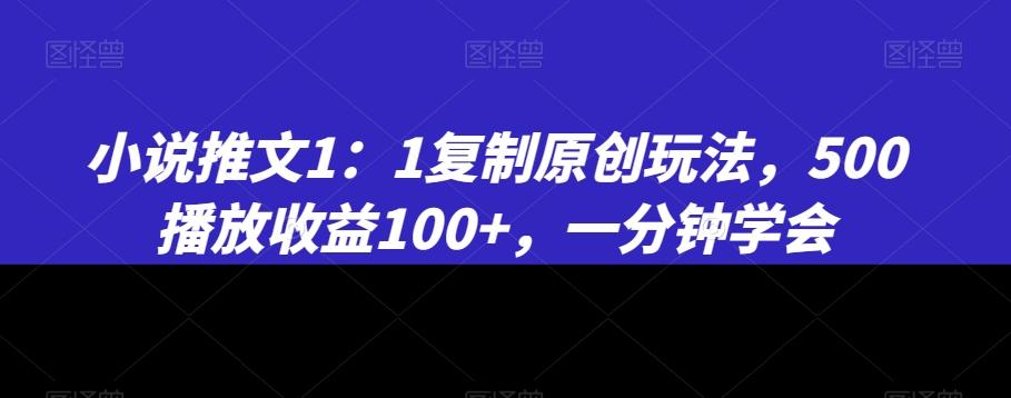 小说推文1：1复制原创玩法，500播放收益100+，一分钟学会【揭秘】-87创业网