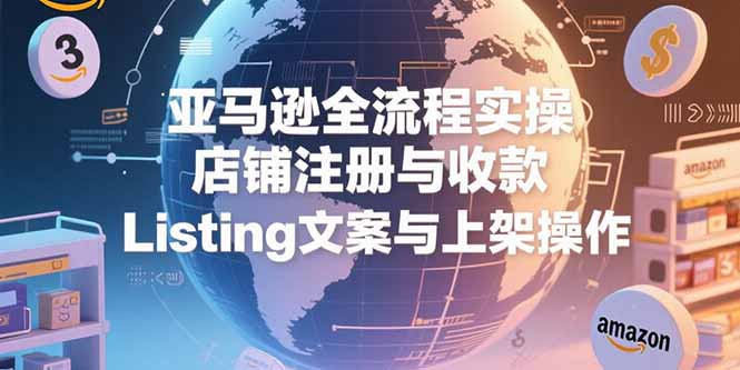 亚马逊全流程实操，店铺注册与收款，Listing文案与上架操作-87创业网